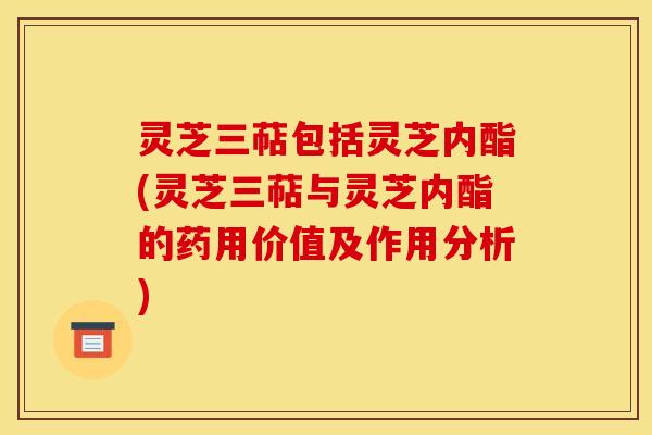 灵芝三萜包括灵芝内酯(灵芝三萜与灵芝内酯的药用价值及作用分析)