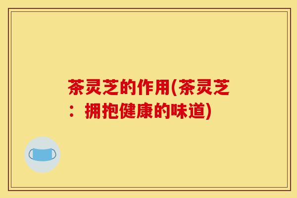 茶灵芝的作用(茶灵芝：拥抱健康的味道)