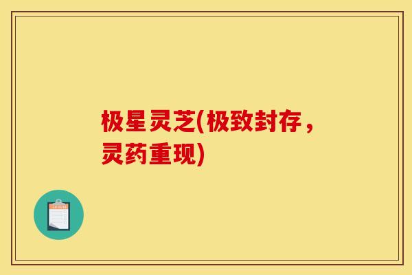 极星灵芝(极致封存,灵药重现)