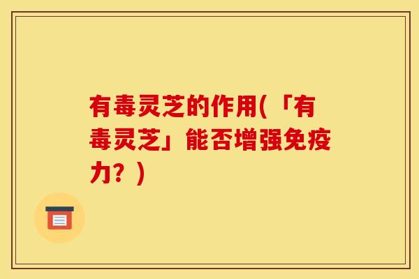 有毒灵芝的作用(「有毒灵芝」能否增强免疫力?)