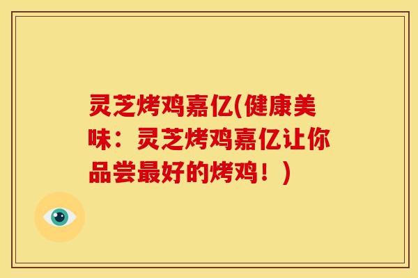 灵芝烤鸡嘉亿(健康美味：灵芝烤鸡嘉亿让你品尝最好的烤鸡！)
