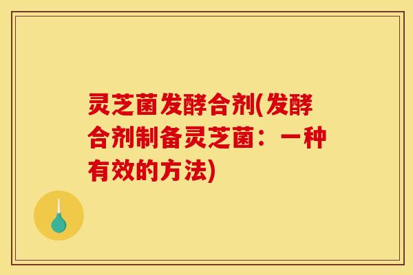 灵芝菌发酵合剂(发酵合剂制备灵芝菌:一种有效的方法)