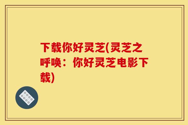 下载你好灵芝(灵芝之呼唤：你好灵芝电影下载)