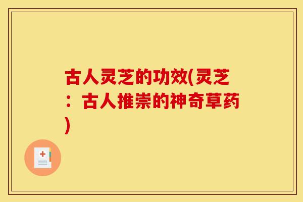 古人灵芝的功效(灵芝:古人推崇的神奇草药)