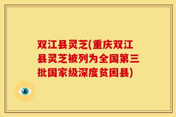 双江县灵芝(重庆双江县灵芝被列为全国第三批国家级深度贫困县)