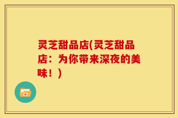 灵芝甜品店(灵芝甜品店:为你带来深夜的美味!)