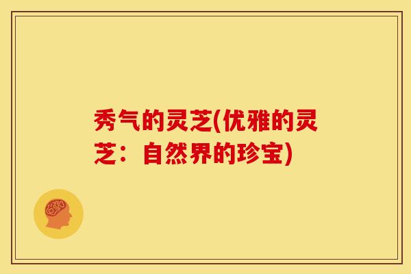 秀气的灵芝(优雅的灵芝:自然界的珍宝)