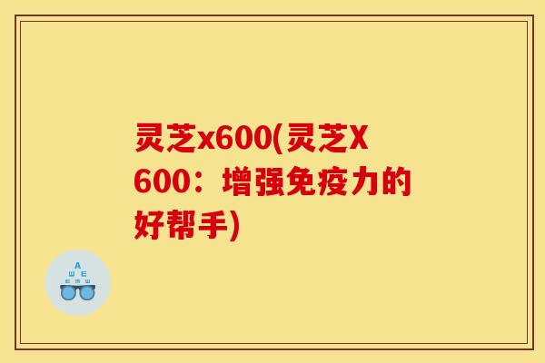 灵芝x600(灵芝X600:增强免疫力的好帮手)