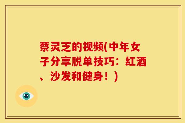 蔡灵芝的视频(中年女子分享脱单技巧：红酒、沙发和健身！)