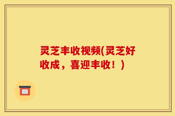 灵芝丰收视频(灵芝好收成,喜迎丰收!)