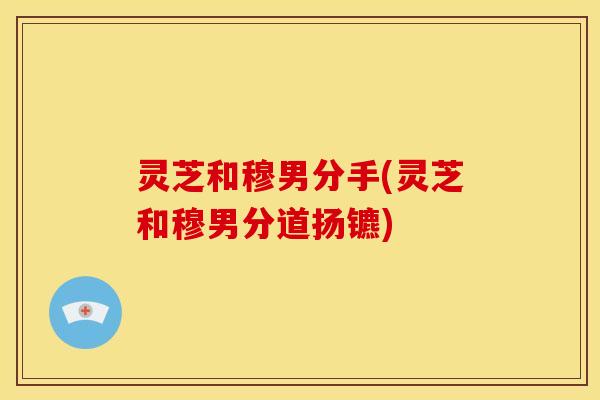 灵芝和穆男分手(灵芝和穆男分道扬镳)