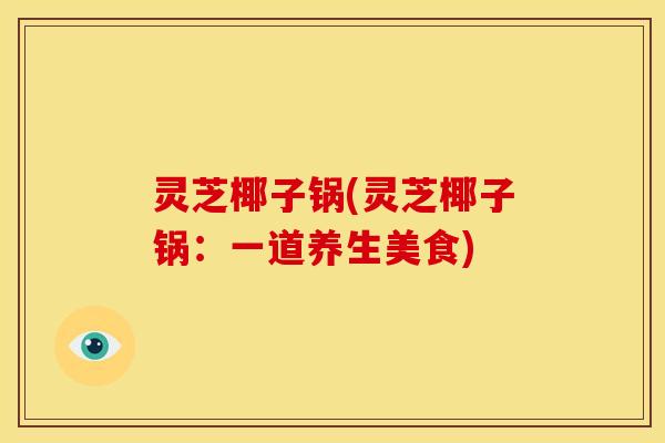 灵芝椰子锅(灵芝椰子锅:一道养生美食)
