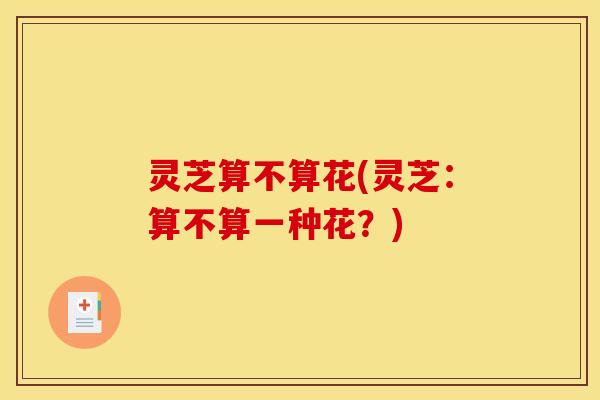 灵芝算不算花(灵芝:算不算一种花?)