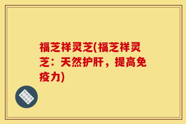 福芝祥灵芝(福芝祥灵芝：天然护肝，提高免疫力)