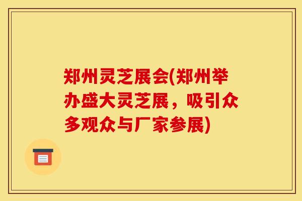 郑州灵芝展会(郑州举办盛大灵芝展,吸引众多观众与厂家参展)