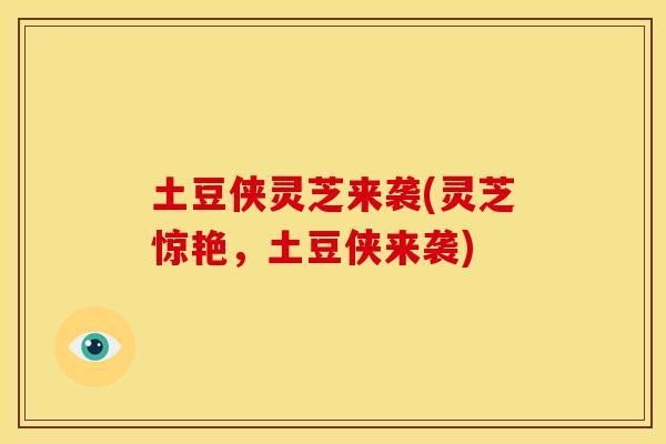 土豆侠灵芝来袭(灵芝惊艳,土豆侠来袭)