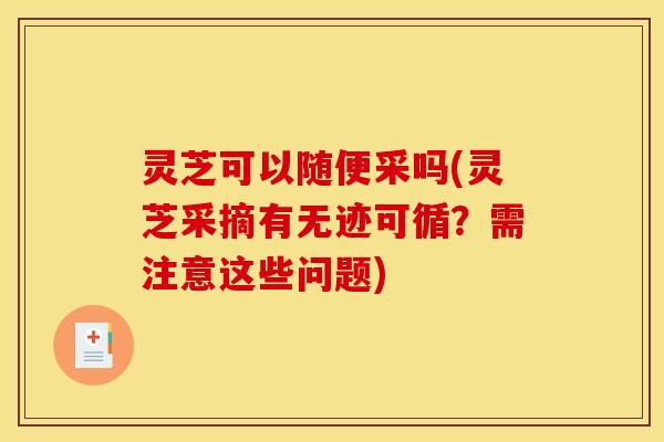 灵芝可以随便采吗(灵芝采摘有无迹可循？需注意这些问题)