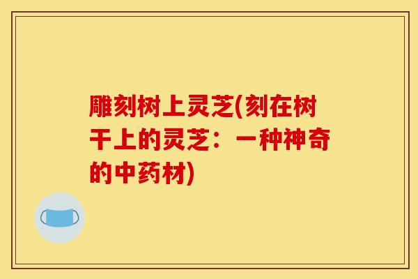 雕刻树上灵芝(刻在树干上的灵芝:一种神奇的中药材)