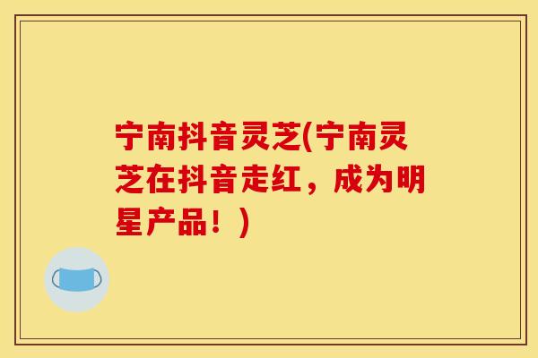 宁南抖音灵芝(宁南灵芝在抖音走红,成为明星产品!)