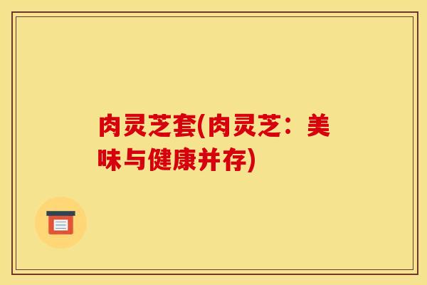肉灵芝套(肉灵芝:美味与健康并存)