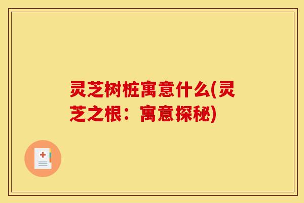 灵芝树桩寓意什么(灵芝之根:寓意探秘)
