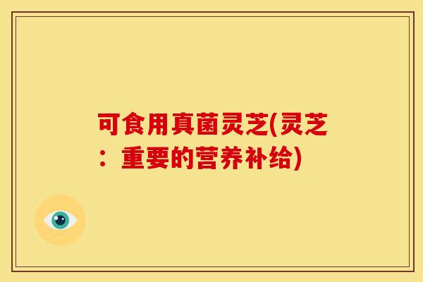 可食用真菌灵芝(灵芝:重要的营养补给)