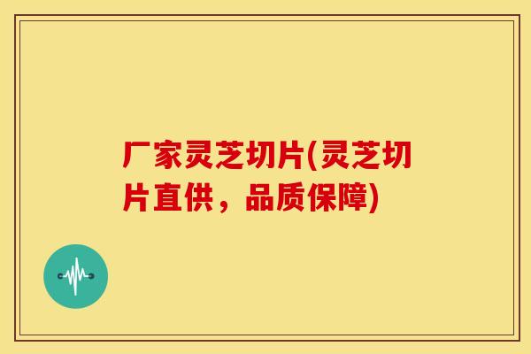 厂家灵芝切片(灵芝切片直供,品质保障)