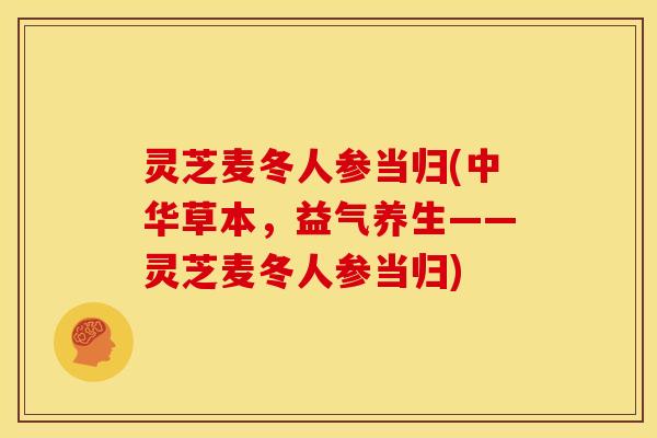 灵芝麦冬人参当归(中华草本,益气养生——灵芝麦冬人参当归)
