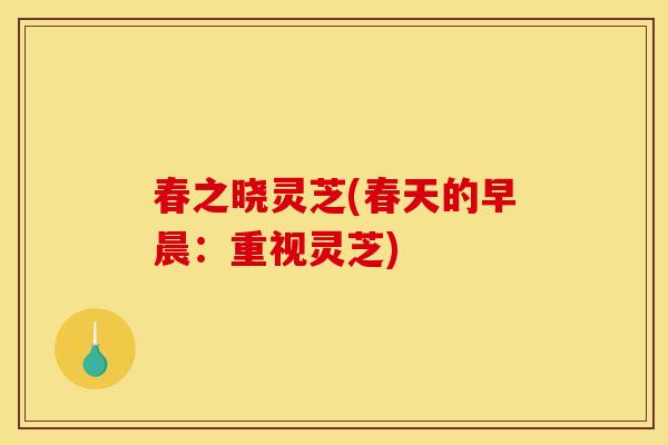 春之晓灵芝(春天的早晨:重视灵芝)