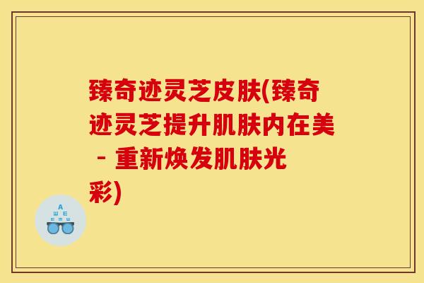 臻奇迹灵芝皮肤(臻奇迹灵芝提升肌肤内在美 - 重新焕发肌肤光彩)