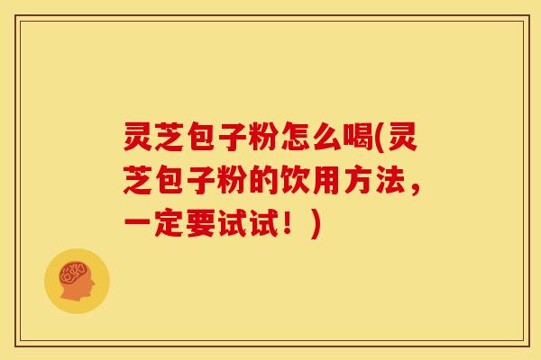 灵芝包子粉怎么喝(灵芝包子粉的饮用方法,一定要试试!)