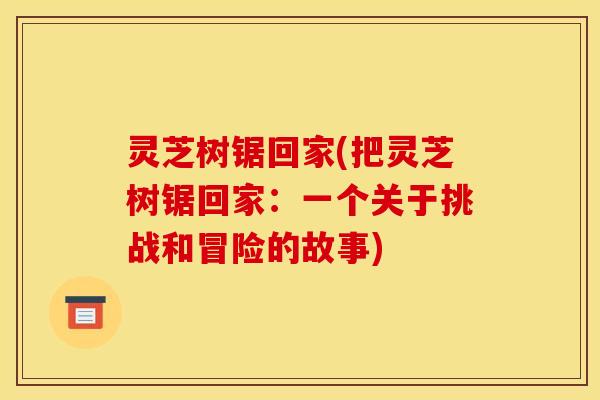 灵芝树锯回家(把灵芝树锯回家:一个关于挑战和冒险的故事)