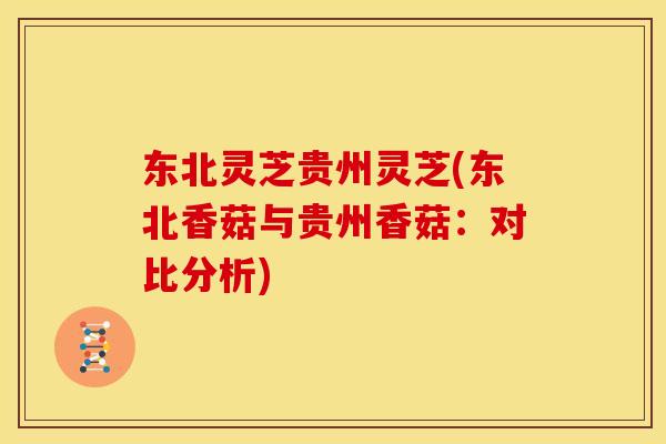 东北灵芝贵州灵芝(东北香菇与贵州香菇:对比分析)