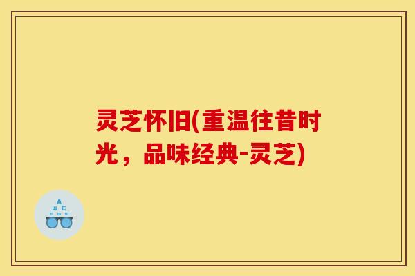 灵芝怀旧(重温往昔时光，品味经典-灵芝)