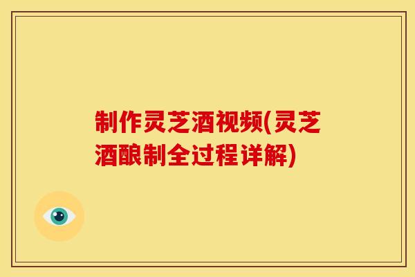 制作灵芝酒视频(灵芝酒酿制全过程详解)