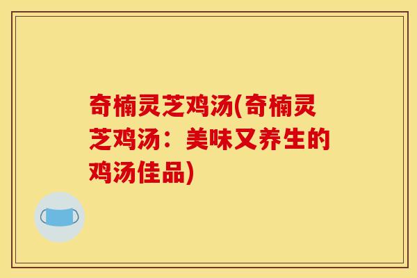 奇楠灵芝鸡汤(奇楠灵芝鸡汤:美味又养生的鸡汤佳品)