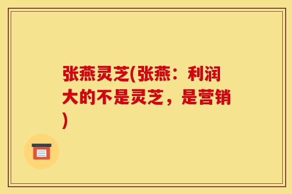 张燕灵芝(张燕:利润大的不是灵芝,是营销)
