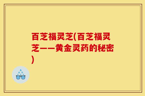 百芝福灵芝(百芝福灵芝——黄金灵药的秘密)