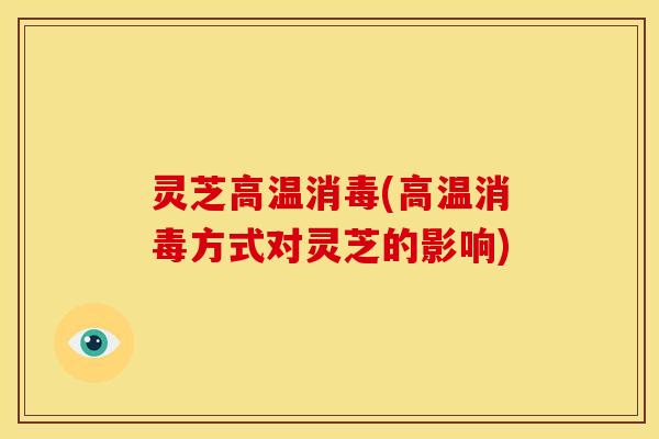 灵芝高温消毒(高温消毒方式对灵芝的影响)