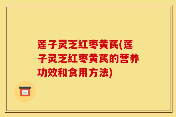 莲子灵芝红枣黄芪(莲子灵芝红枣黄芪的营养功效和食用方法)