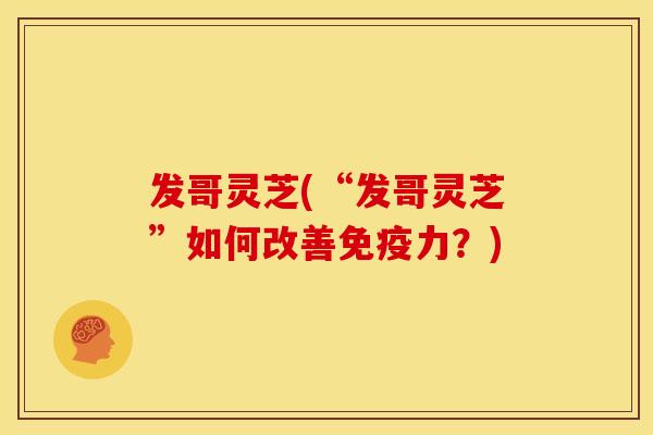 发哥灵芝(“发哥灵芝”如何改善免疫力?)