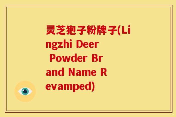 灵芝狍子粉牌子(Lingzhi Deer Powder Brand Name Revamped)
