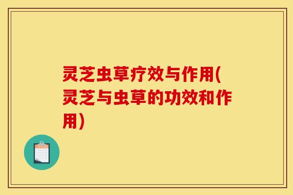 灵芝虫草疗效与作用(灵芝与虫草的功效和作用)