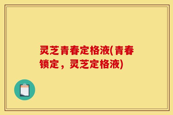 灵芝青春定格液(青春锁定，灵芝定格液)