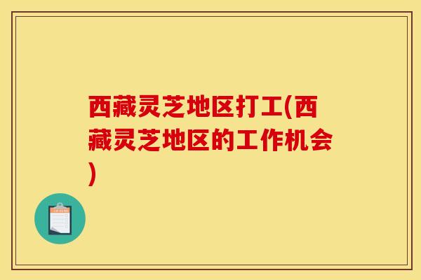 西藏灵芝地区打工(西藏灵芝地区的工作机会)