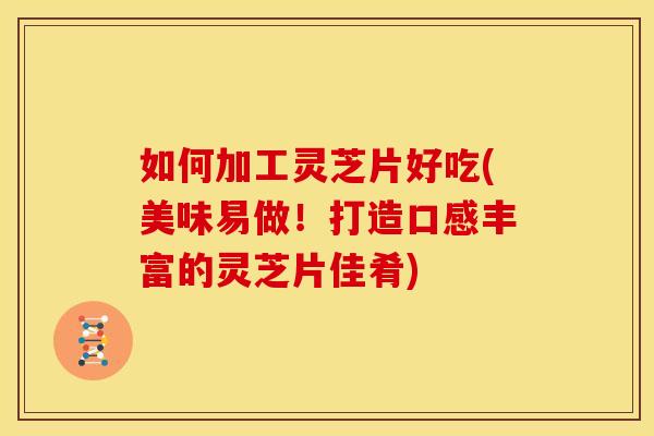 如何加工灵芝片好吃(美味易做!打造口感丰富的灵芝片佳肴)