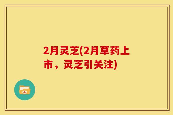 2月灵芝(2月草药上市,灵芝引关注)