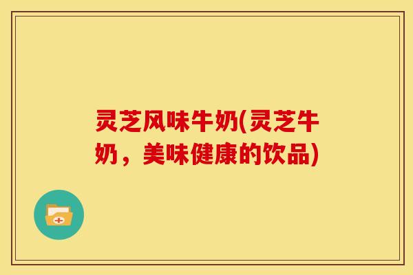 灵芝风味牛奶(灵芝牛奶,美味健康的饮品)