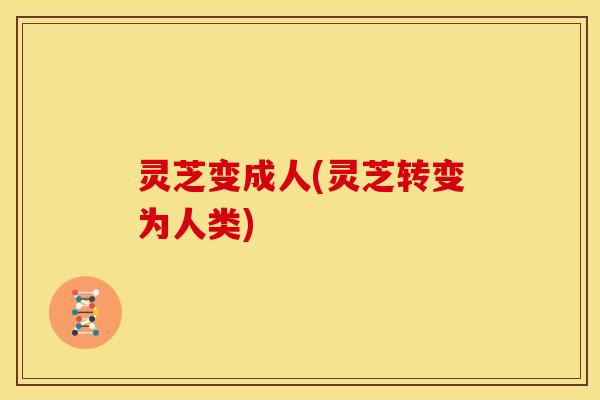 灵芝变成人(灵芝转变为人类)