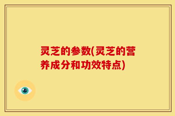 灵芝的参数(灵芝的营养成分和功效特点)